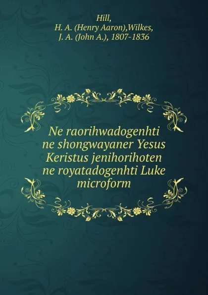 Обложка книги Ne raorihwadogenhti ne shongwayaner Yesus Keristus jenihorihoten ne royatadogenhti Luke microform, Henry Aaron Hill