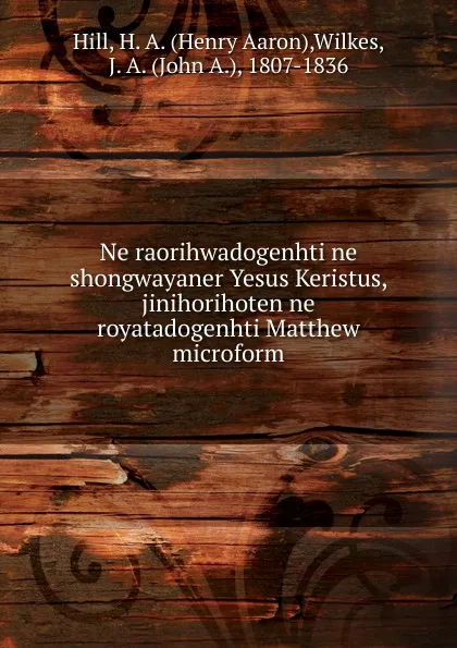 Обложка книги Ne raorihwadogenhti ne shongwayaner Yesus Keristus, jinihorihoten ne royatadogenhti Matthew microform, Henry Aaron Hill