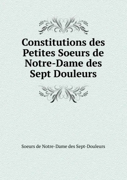 Обложка книги Constitutions des Petites Soeurs de Notre-Dame des Sept Douleurs, Soeurs de Notre-Dame des Sept-Douleurs