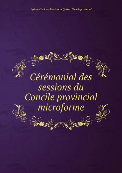 Обложка книги Ceremonial des sessions du Concile provincial microforme, Église catholique. Province de Québec. Concile provincial