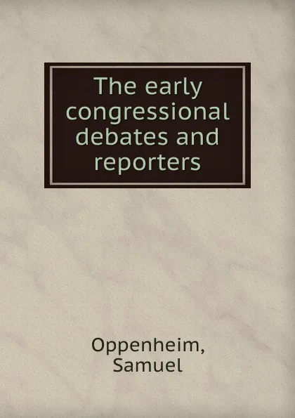 Обложка книги The early congressional debates and reporters., Samuel Oppenheim