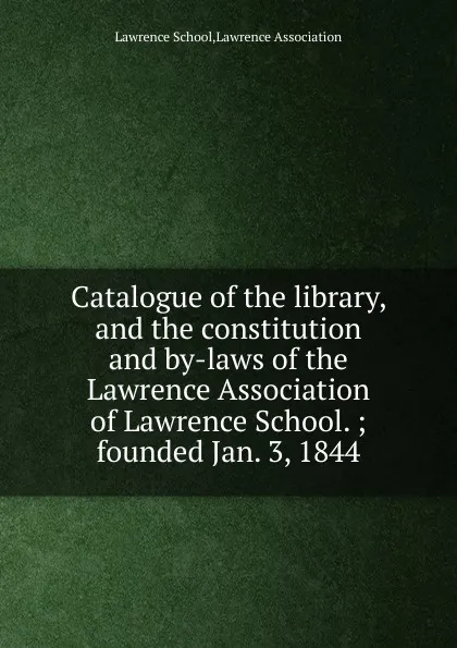 Обложка книги Catalogue of the library, and the constitution and by-laws of the Lawrence Association of Lawrence School., Lawrence School