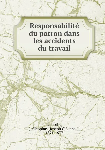 Обложка книги Responsabilite du patron dans les accidents du travail, Joseph Cléophas Lamothe