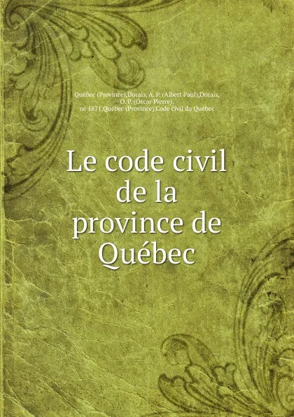 Обложка книги Le code civil de la province de Quebec, O.P. Dorais & A. P. Dorais
