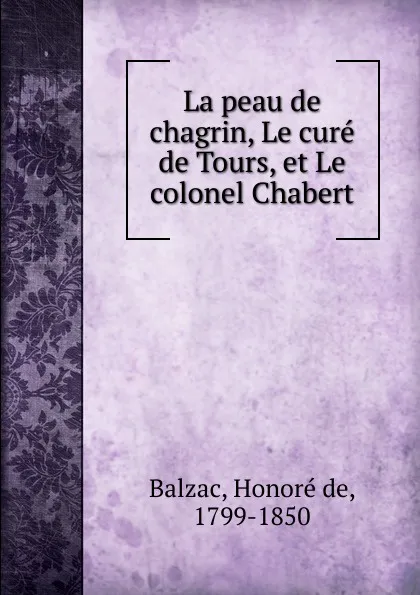Обложка книги La peau de chagrin, Le cure de Tours, et Le colonel Chabert, Honoré de Balzac