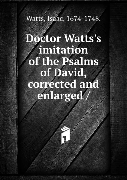 Обложка книги Doctor Watts.s imitation of the Psalms of David, corrected and enlarged, Isaac Watts