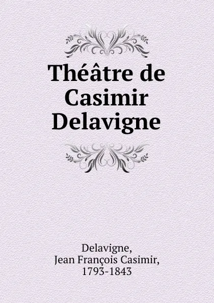 Обложка книги Theatre de Casimir Delavigne, Jean François Casimir Delavigne