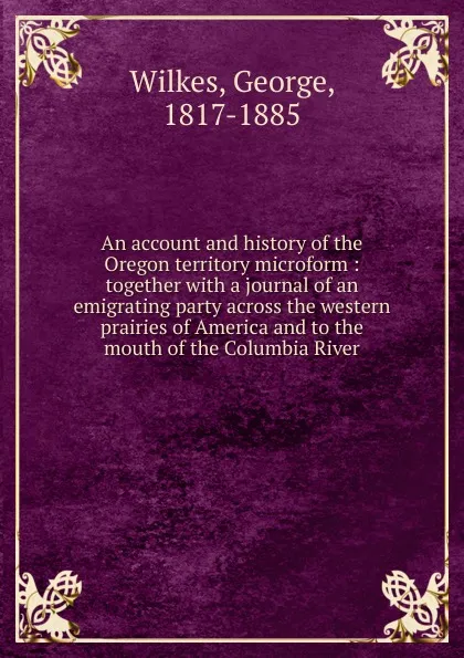 Обложка книги An account and history of the Oregon territory microform, George Wilkes