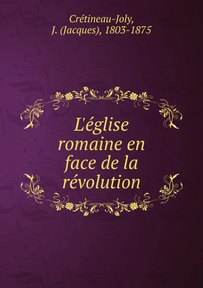 Обложка книги L'eglise romaine en face de la revolution, Jacques Crétineau-Joly