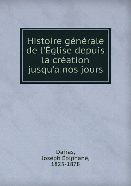 Обложка книги Histoire generale de l.Eglise depuis la creation jusqu.a nos jours, Joseph Epiphane Darras