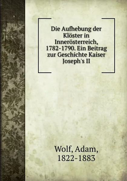 Обложка книги Die Aufhebung der Kloster in Innerosterreich, 1782-1790. Ein Beitrag zur Geschichte Kaiser Joseph.s II, Adam Wolf