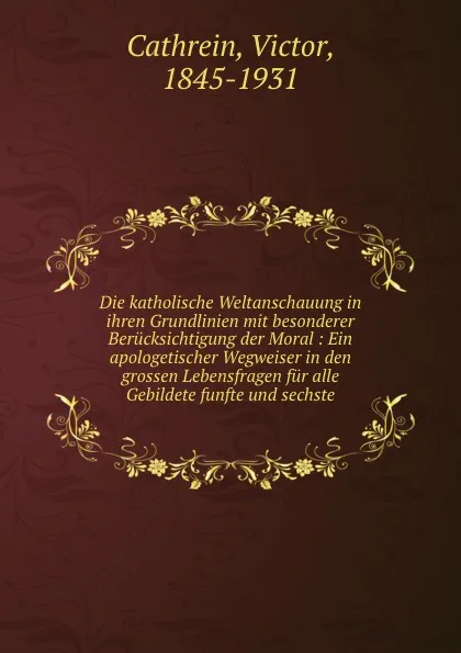 Обложка книги Die katholische Weltanschauung in ihren Grundlinien mit besonderer Berucksichtigung der Moral, Victor Cathrein