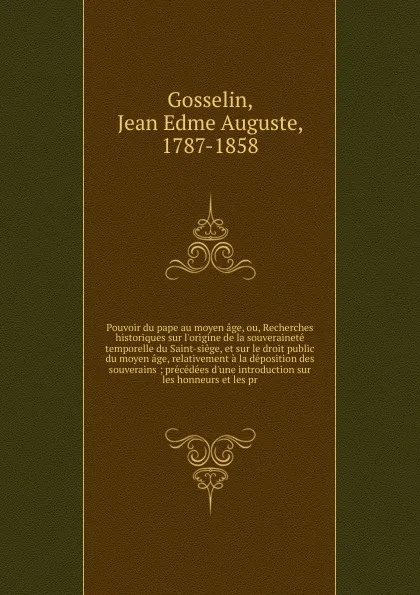 Обложка книги Pouvoir du pape au moyen age, ou, Recherches historiques sur l.origine de la souverainete temporelle du Saint-siege, et sur le droit public du moyen age, relativement a la deposition des souverains, Jean Edme Auguste Gosselin