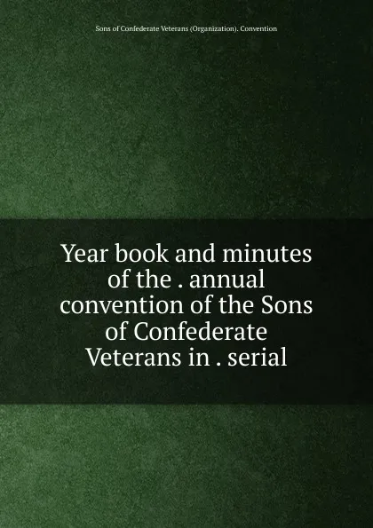 Обложка книги Year book and minutes of the annual convention of the Sons of Confederate Veterans in serial, Sons of Confederate Veterans Organization Convention
