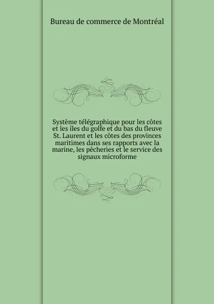 Обложка книги Systeme telegraphique pour les cotes et les iles du golfe et du bas du fleuve St. Laurent et les cotes des provinces maritimes dans ses rapports avec la marine, les pecheries et le service des signaux microforme, Bureau de commerce de Montréal