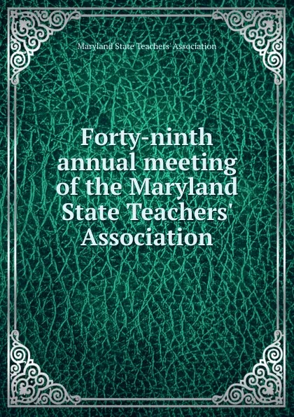 Обложка книги Forty-ninth annual meeting of the Maryland State Teachers. Association, Maryland State Teachers' Association