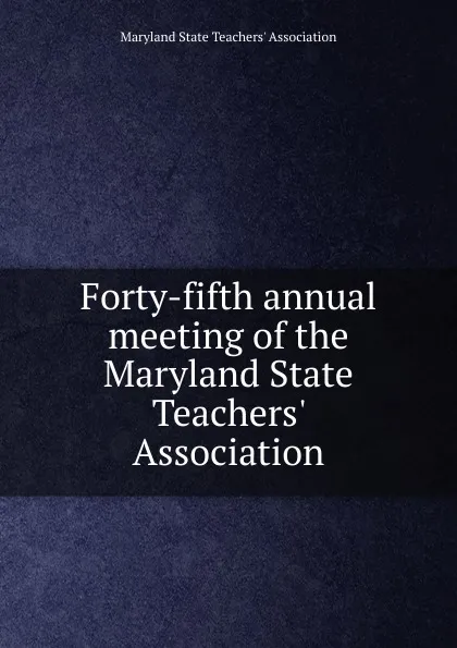 Обложка книги Forty-fifth annual meeting of the Maryland State Teachers. Association, Maryland State Teachers' Association