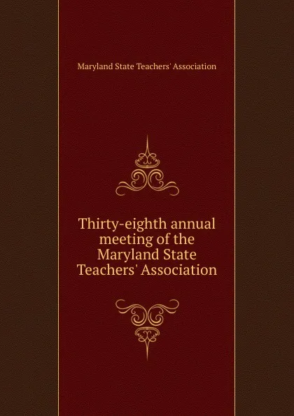 Обложка книги Thirty-eighth annual meeting of the Maryland State Teachers. Association, Maryland State Teachers' Association