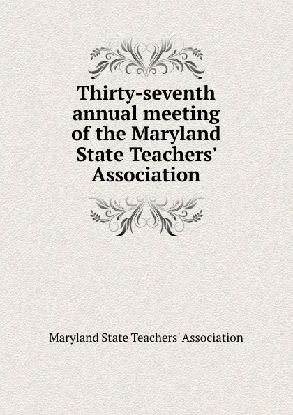 Обложка книги Thirty-seventh annual meeting of the Maryland State Teachers. Association, Maryland State Teachers' Association