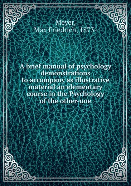 Обложка книги A brief manual of psychology demonstrations to accompany as illustrative material an elementary course in the Psychology of the other-one, Max Friedrich Meyer