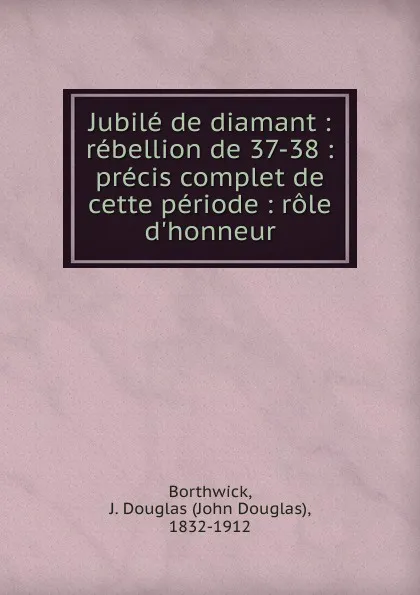 Обложка книги Jubile de diamant. Rebellion de 37-38, J. Douglas Borthwick