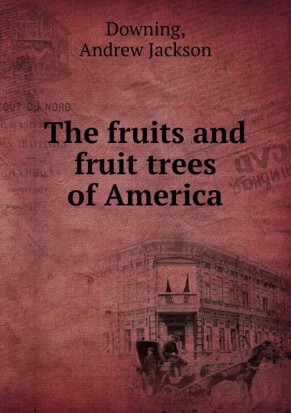 Обложка книги The fruits and fruit trees of America, A.J. Downing