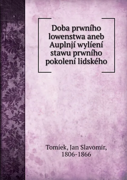 Обложка книги Doba prwniho lowenstwa aneb Auplnji wylieni stawu prwniho pokoleni lidskeho, Jan Slavomir Tomíek