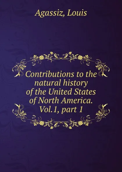 Обложка книги Contributions to the natural history of the United States of North America. Vol.1, part 1, Louis Agassiz