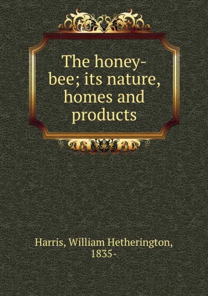 Обложка книги The honey-bee. Its nature, homes and products, William Hetherington Harris