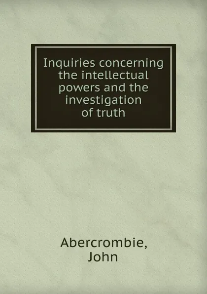 Обложка книги Inquiries concerning the intellectual powers and the investigation of truth., John Abercrombie