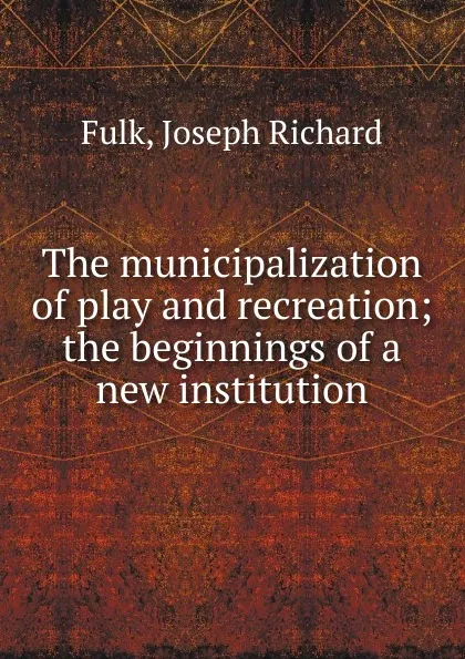 Обложка книги The municipalization of play and recreation, Joseph Richard Fulk