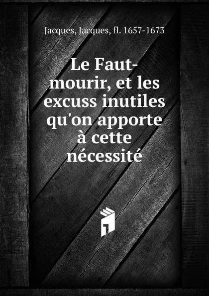 Обложка книги Le Faut-mourir, et les excuss inutiles qu.on apporte a cette necessite, Jacques Jacques