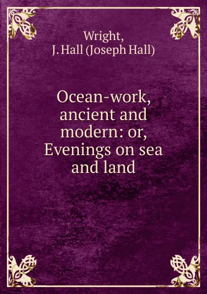 Обложка книги Ocean-work ancient and modern. Or, Evenings on sea and land, Joseph Hall Wright