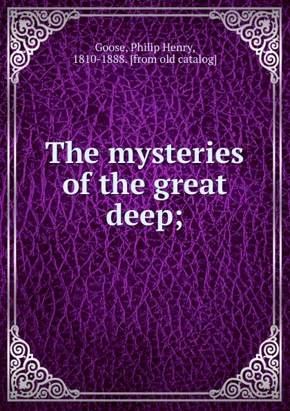 Обложка книги The mysteries of the great deep. or, the physical, animal, geological and vegetable wonders of the ocean, Philip Henry Goose