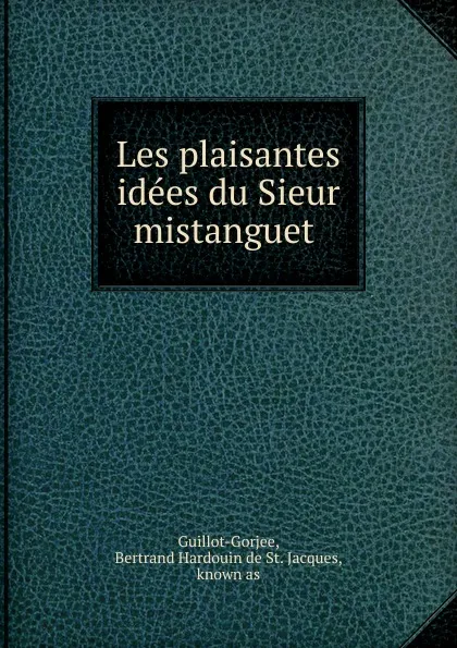 Обложка книги Les plaisantes idees du Sieur mistanguet, Bertrand Hardouin de St. Jacques Guillot-Gorjee