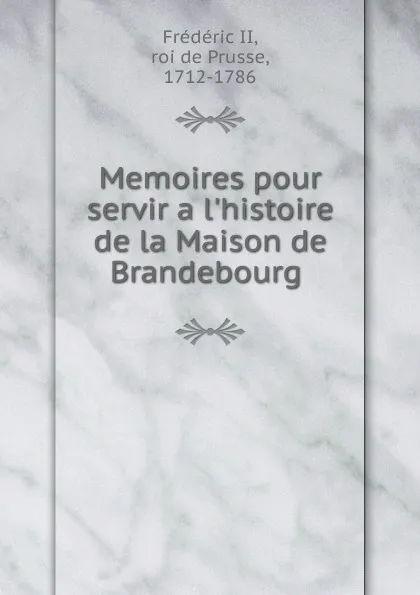 Обложка книги Memoires pour servir a l.histoire de la Maison de Brandebourg, Frédéric II