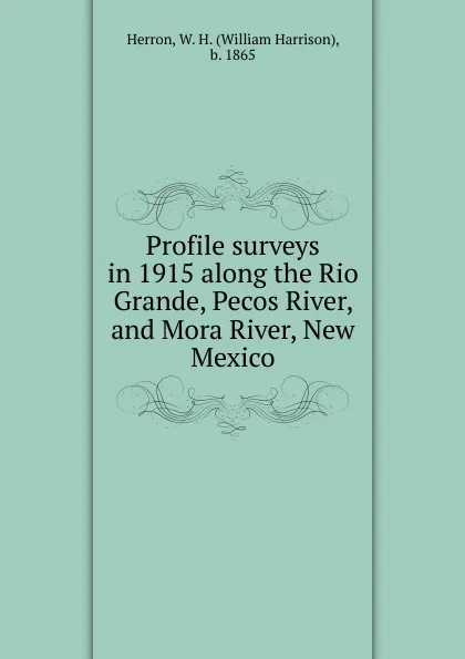 Обложка книги Profile surveys in 1915 along the Rio Grande, Pecos River, and Mora River, New Mexico, William Harrison Herron