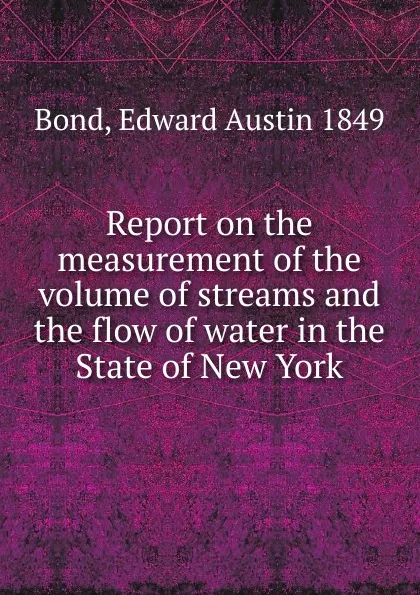 Обложка книги Report on the measurement of the volume of streams and the flow of water in the State of New York, Edward Austin Bond