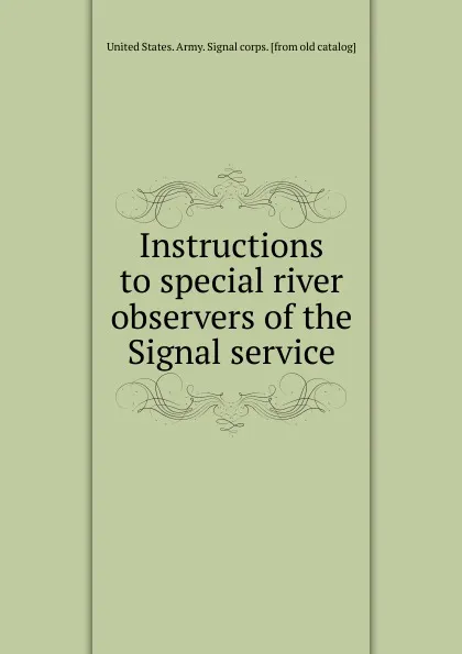Обложка книги Instructions to special river observers of the Signal service, A. W. Greely
