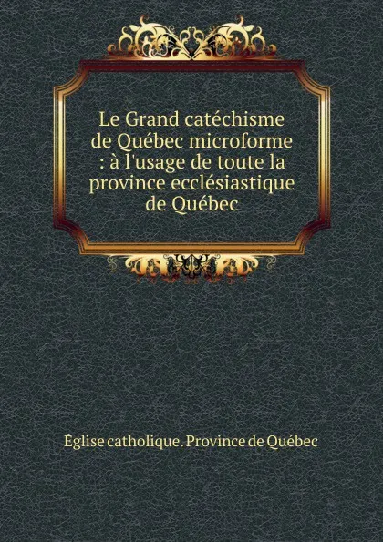 Обложка книги Le Grand catechisme de Quebec microforme, Église catholique. Province de Québec