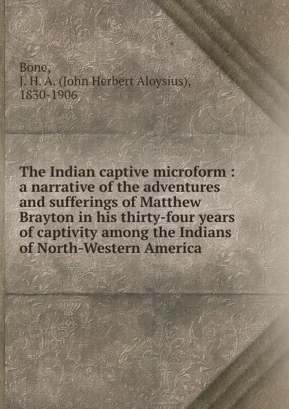 Обложка книги The Indian captive microform, John Herbert Aloysius Bone