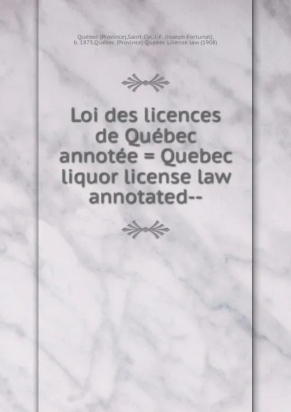 Обложка книги Loi des licences de Quebec annotee . Quebec liquor license law annotated-, Province