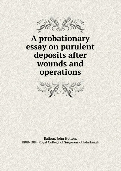 Обложка книги A probationary essay on purulent deposits after wounds and operations, John Hutton Balfour