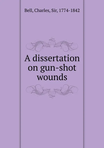 Обложка книги A dissertation on gun-shot wounds, Charles Bell