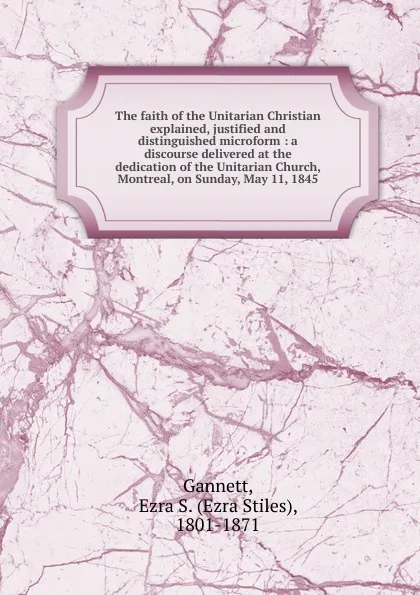 Обложка книги The faith of the Unitarian Christian explained, justified and distinguished microform, Ezra Stiles Gannett