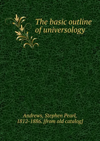 Обложка книги The basic outline of universology, Stephen Pearl Andrews
