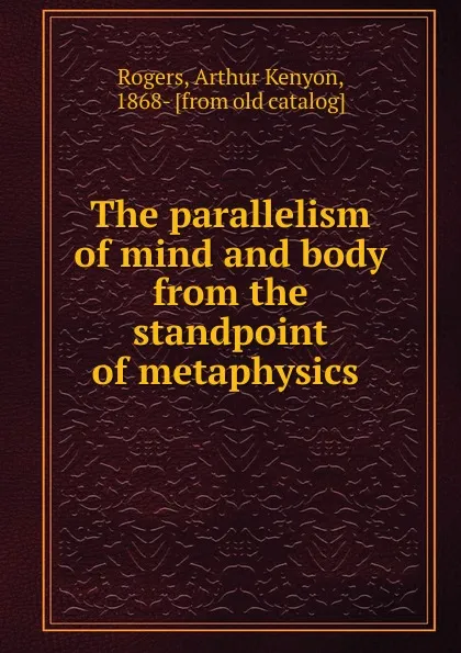 Обложка книги The parallelism of mind and body from the standpoint of metaphysics, Arthur Kenyon Rogers