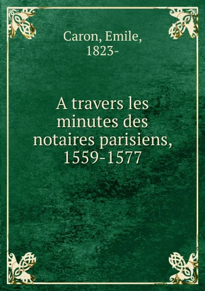 Обложка книги A travers les minutes des notaires parisiens. 1559-1577, Emile Caron