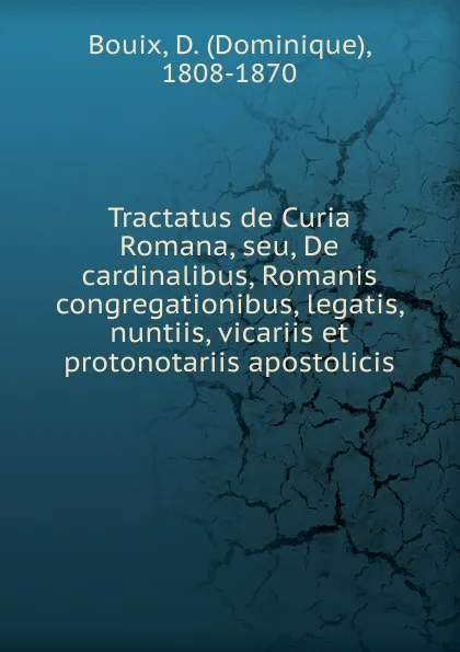 Обложка книги Tractatus de Curia Romana, seu, De cardinalibus, Romanis congregationibus, legatis, nuntiis, vicariis et protonotariis apostolicis, Dominique Bouix