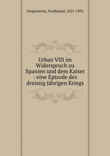Обложка книги Urban VIII im Widerspruch zu Spanien und dem Kaiser, Ferdinand Gregorovius